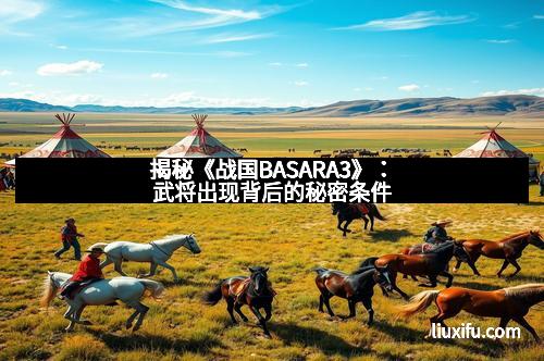 揭秘《战国BASARA3》：武将出现背后的秘密条件